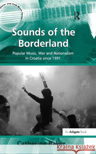 Sounds of the Borderland: Popular Music, War and Nationalism in Croatia Since 1991 Baker, Catherine 9781409403371 Ashgate Publishing Limited