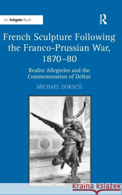 French Sculpture Following the Franco-Prussian War, 1870-80: Realist Allegories and the Commemoration of Defeat Dorsch, Michael 9781409403524 Ashgate Publishing Limited