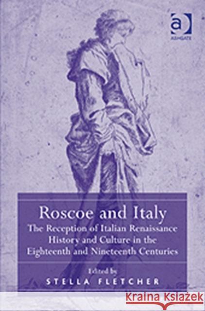 Roscoe and Italy: The Reception of Italian Renaissance History and Culture in the Eighteenth and Nineteenth Centuries Fletcher, Stella 9781409404910