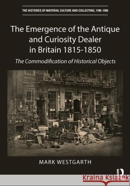 The Emergence of the Antique and Curiosity Dealer in Britain 1815-1850: The Commodification of Historical Objects Westgarth, Mark 9781409405795 Routledge