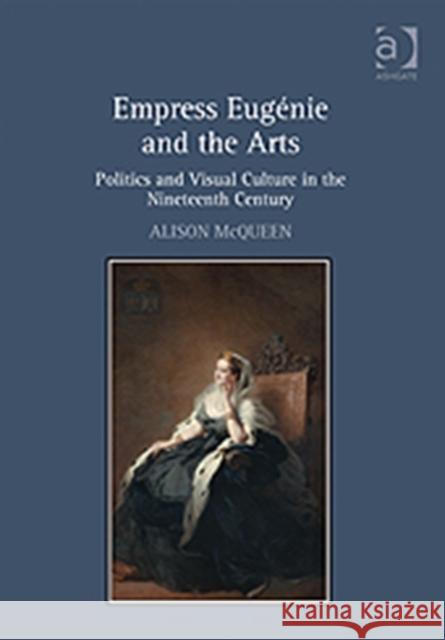 Empress Eugénie and the Arts: Politics and Visual Culture in the Nineteenth Century McQueen, Alison 9781409405856 Ashgate Publishing Limited