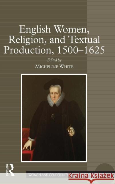 English Women, Religion, and Textual Production, 1500-1625 Micheline White   9781409406518 Ashgate Publishing Limited