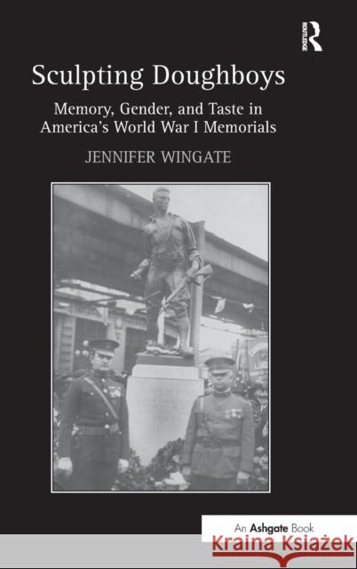 Sculpting Doughboys: Memory, Gender, and Taste in America's World War I Memorials Wingate, Jennifer 9781409406556 Ashgate Publishing Limited