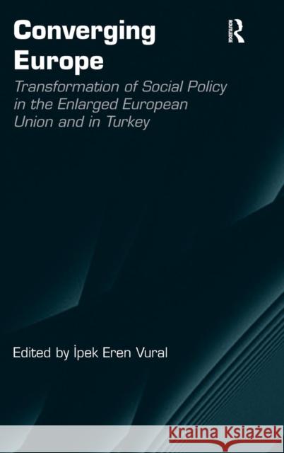 Converging Europe: Transformation of Social Policy in the Enlarged European Union and in Turkey Vural, Ipek Eren 9781409407096 Ashgate Publishing Limited