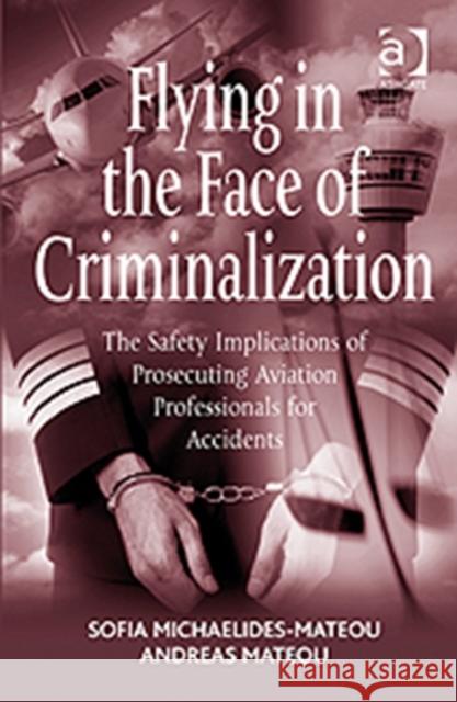 Flying in the Face of Criminalization: The Safety Implications of Prosecuting Aviation Professionals for Accidents Michaelides-Mateou, Sofia 9781409407676 Ashgate Publishing Limited