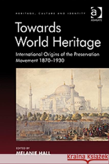 Towards World Heritage: International Origins of the Preservation Movement 1870-1930 Hall, Melanie 9781409407720 Ashgate Publishing Limited