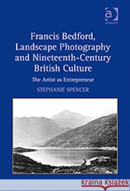 Francis Bedford, Landscape Photography and Nineteenth-Century British Culture: The Artist as Entrepreneur Spencer, Stephanie 9781409408536