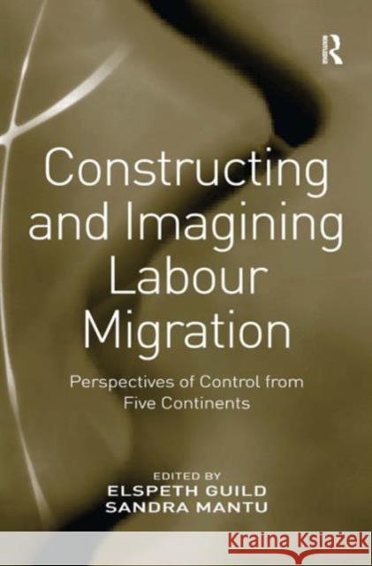 Constructing and Imagining Labour Migration: Perspectives of Control from Five Continents Mantu, Sandra 9781409409632