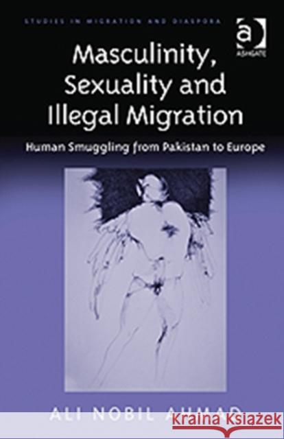 Masculinity, Sexuality, and Illegal Migration: Human Smuggling from Pakistan to Europe Ahmad, Ali Nobil 9781409409755