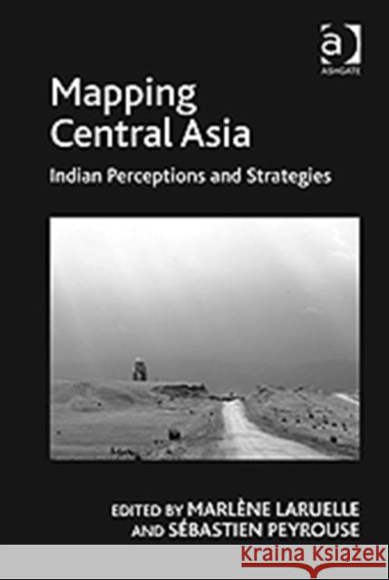 Mapping Central Asia: Indian Perceptions and Strategies Peyrouse, Sébastien 9781409409854