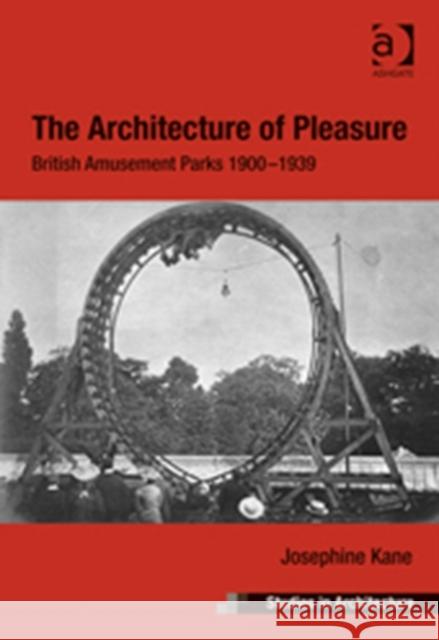 The Architecture of Pleasure: British Amusement Parks 1900-1939 Kane, Josephine 9781409410744 Ashgate Publishing Limited