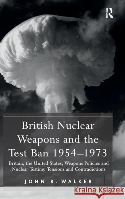 British Nuclear Weapons and the Test Ban 1954-1973: Britain, the United States, Weapons Policies and Nuclear Testing: Tensions and Contradictions Walker, John R. 9781409411123 Ashgate Publishing Limited