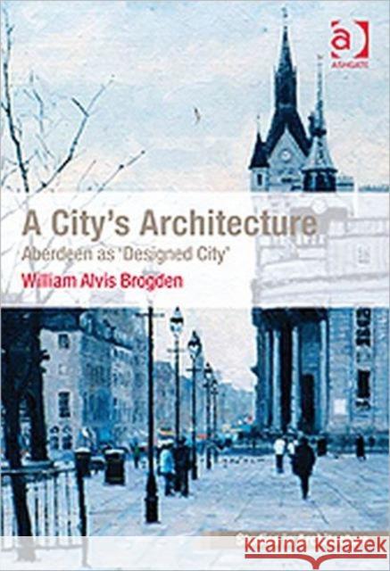 A City's Architecture: Aberdeen as 'Designed City' Brogden, William Alvis 9781409411475 Ashgate Publishing Limited