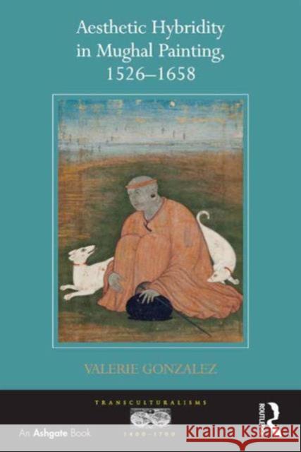 Aesthetic Hybridity in Mughal Painting, 1526-1658 Gonzalez, Valerie 9781409412564 Ashgate Publishing Limited