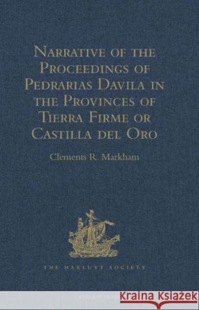 Narrative of the Proceedings of Pedrarias Davila in the Provinces of Tierra Firme or Castilla del Oro: And of the Discovery of the South Sea and the C Markham, Clements R. 9781409413004 Taylor and Francis
