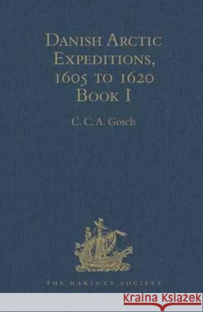 Danish Arctic Expeditions, 1605 to 1620: In Two Books. Book I - The Danish Expeditions to Greenland in 1605, 1606, and 1607; To Which Is Added Captain Gosch, C. C. a. 9781409413639