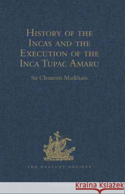 History of the Incas, by Pedro Sarmiento de Gamboa, and the Execution of the Inca Tupac Amaru, by Captain Baltasar de Ocampo: With a Supplement: A Nar Markham, Sir Clements 9781409413899