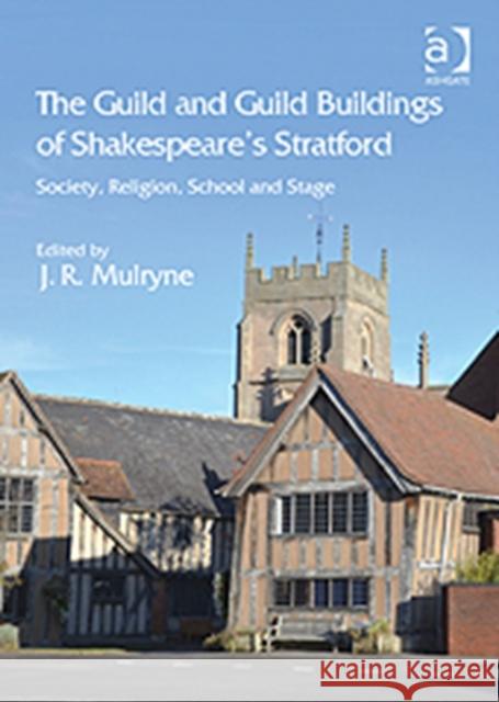 The Guild and Guild Buildings of Shakespeare's Stratford: Society, Religion, School and Stage Mulryne, J. R. 9781409417668