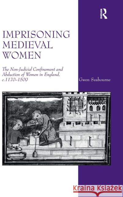Imprisoning Medieval Women: The Non-Judicial Confinement and Abduction of Women in England, c.1170-1509 Seabourne, Gwen 9781409417880 Ashgate Publishing Limited