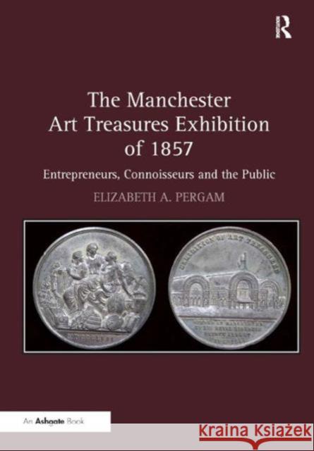 The Manchester Art Treasures Exhibition of 1857 : Entrepreneurs, Connoisseurs and the Public  9781409418306 Ashgate Publishing Limited