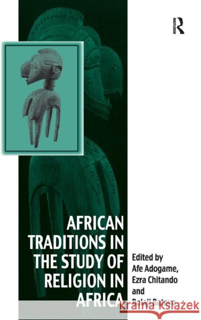 African Traditions in the Study of Religion in Africa: Emerging Trends, Indigenous Spirituality and the Interface with other World Religions Chitando, Ezra 9781409419709 