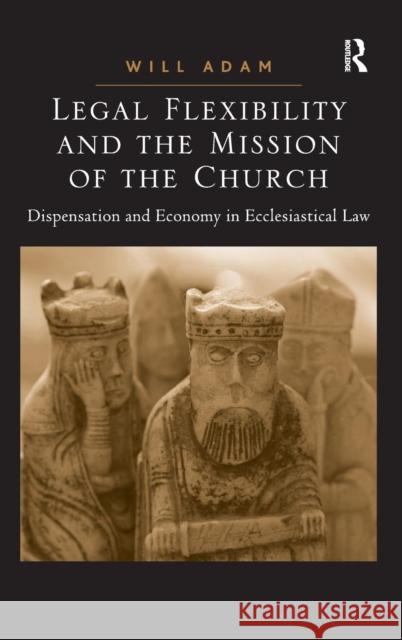 Legal Flexibility and the Mission of the Church: Dispensation and Economy in Ecclesiastical Law Adam, Will 9781409420552 Ashgate Publishing Limited