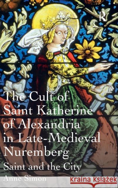 The Cult of Saint Katherine of Alexandria in Late-Medieval Nuremberg: Saint and the City Simon, Anne 9781409420712