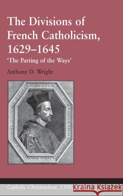 The Divisions of French Catholicism, 1629-1645: 'The Parting of the Ways' Wright, Anthony D. 9781409420842