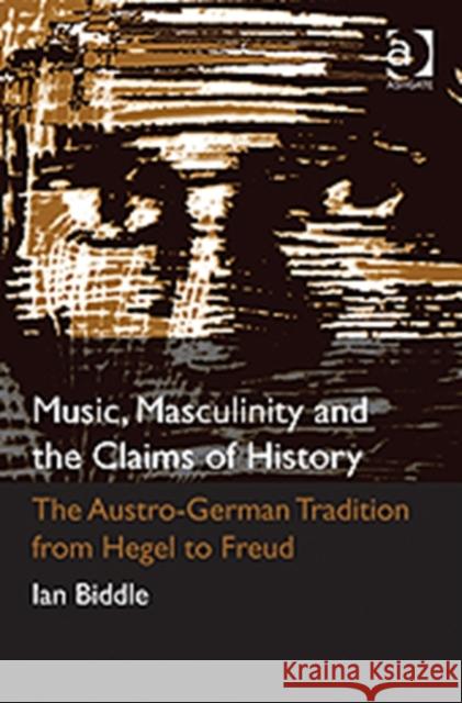Music, Masculinity and the Claims of History: The Austro-German Tradition from Hegel to Freud Biddle, Ian 9781409420958 Ashgate Publishing Limited