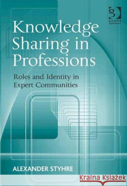 Knowledge Sharing in Professions: Roles and Identity in Expert Communities Styhre, Alexander 9781409420972 
