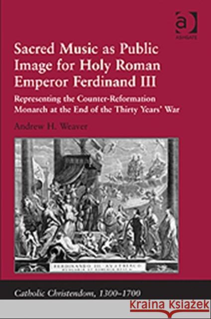 Sacred Music as Public Image for Holy Roman Emperor Ferdinand III: Representing the Counter-Reformation Monarch at the End of the Thirty Years' War Weaver, Andrew H. 9781409421191