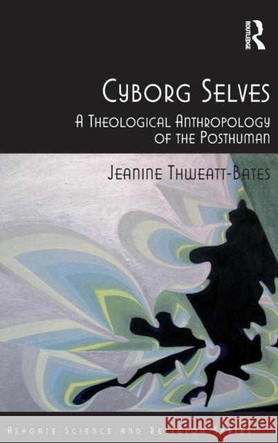 Cyborg Selves: A Theological Anthropology of the Posthuman Thweatt-Bates, Jeanine 9781409421412 Ashgate Publishing Limited