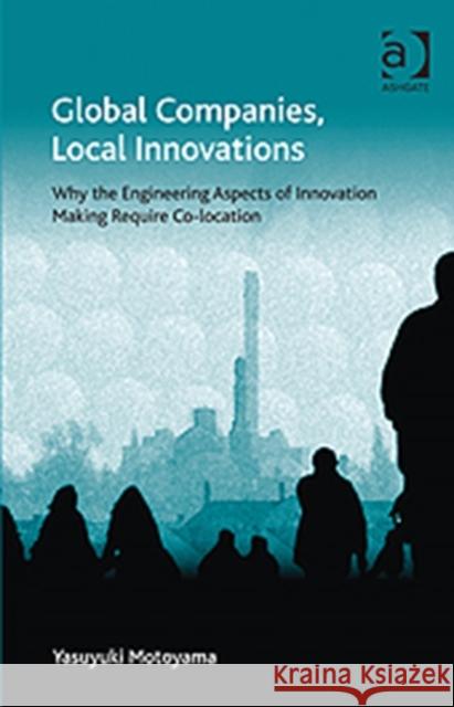 Global Companies, Local Innovations: Why the Engineering Aspects of Innovation Making Require Co-Location Motoyama, Yasuyuki 9781409421467 Ashgate Publishing Limited