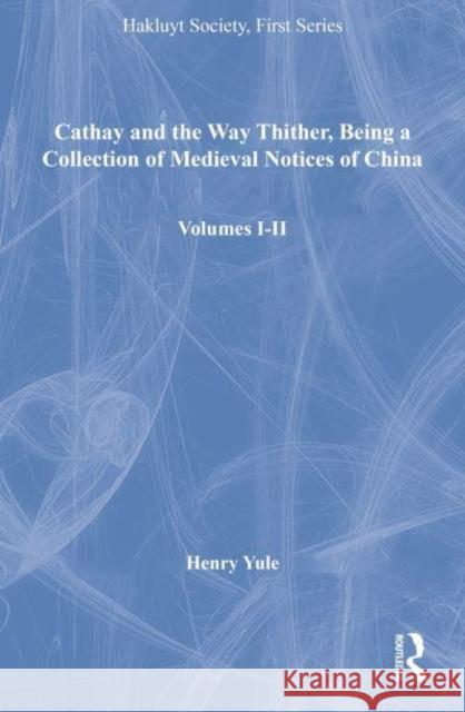 Cathay and the Way Thither, Being a Collection of Medieval Notices of China, Volumes I-II Henry Yule 9781409421665