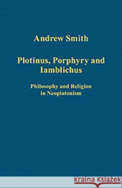 Plotinus, Porphyry and Iamblichus: Philosophy and Religion in Neoplatonism Smith, Andrew 9781409421689 Variorum Collected Studies Series