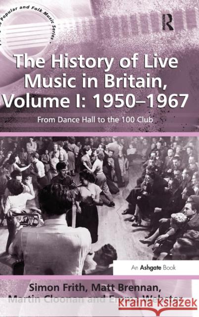 The History of Live Music in Britain, Volume I: 1950-1967: From Dance Hall to the 100 Club Frith, Simon 9781409422808