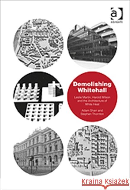 Demolishing Whitehall : Leslie Martin, Harold Wilson and the Architecture of White Heat Adam Sharr Stephen Thornton  9781409423874 Ashgate Publishing Limited