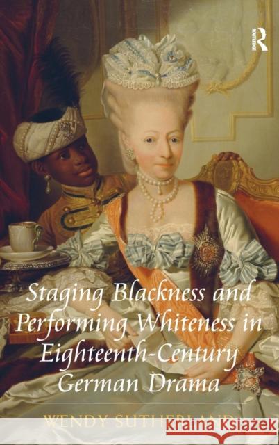 Staging Blackness and Performing Whiteness in Eighteenth-Century German Drama Wendy Sutherland   9781409424024 Ashgate Publishing Limited