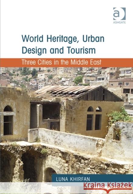 World Heritage, Urban Design and Tourism : Three Cities in the Middle East Luna Khirfan   9781409424079 Ashgate Publishing Limited