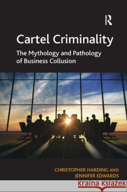 Cartel Criminality: The Mythology and Pathology of Business Collusion Jennifer Edwards Christopher Harding  9781409425298 Ashgate Publishing Limited