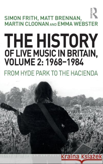 The History of Live Music in Britain, Volume II, 1968-1984: From Hyde Park to the Hacienda Martin Cloonan Simon Frith Emma Webster 9781409425892 Routledge