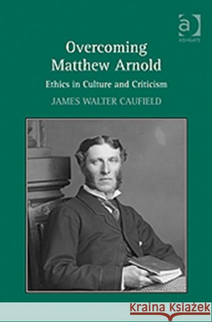 Overcoming Matthew Arnold: Ethics in Culture and Criticism Caufield, James Walter 9781409426516 Ashgate Publishing Limited