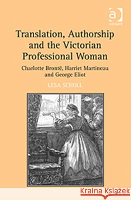 Translation, Authorship and the Victorian Professional Woman: Charlotte Brontë, Harriet Martineau and George Eliot Scholl, Lesa 9781409426530