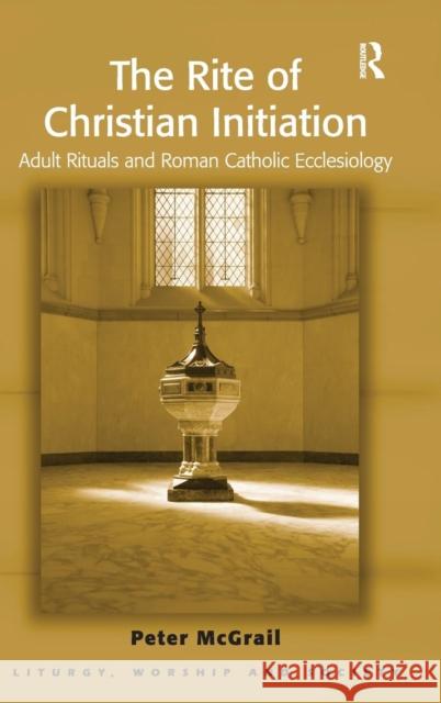 The Rite of Christian Initiation: Adult Rituals and Roman Catholic Ecclesiology McGrail, Peter 9781409426554