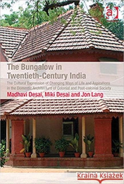 The Bungalow in Twentieth-Century India: The Cultural Expression of Changing Ways of Life and Aspirations in the Domestic Architecture of Colonial and Desai, Madhavi 9781409427384