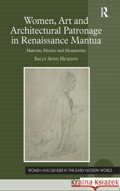 Women, Art and Architectural Patronage in Renaissance Mantua: Matrons, Mystics and Monasteries Hickson, Sally Anne 9781409427520 Ashgate Publishing Limited