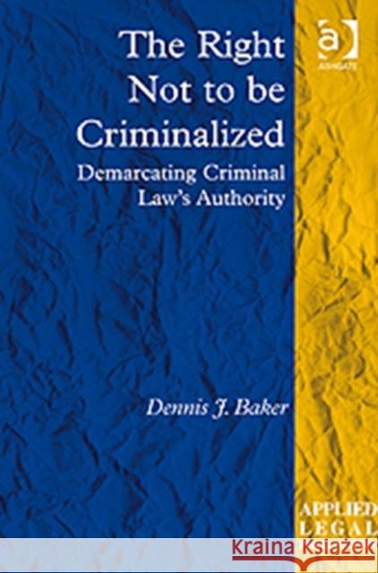The Right Not to Be Criminalized: Demarcating Criminal Law's Authority Baker, Dennis J. 9781409427650 Ashgate Publishing Limited