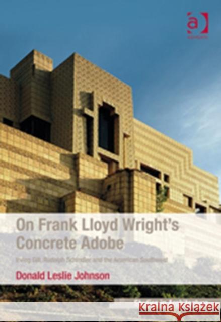 On Frank Lloyd Wright's Concrete Adobe: Irving Gill, Rudolph Schindler and the American Southwest Johnson, Donald Leslie 9781409428176