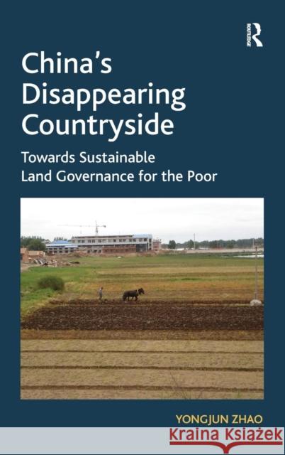 China's Disappearing Countryside: Towards Sustainable Land Governance for the Poor Zhao, Yongjun 9781409428213