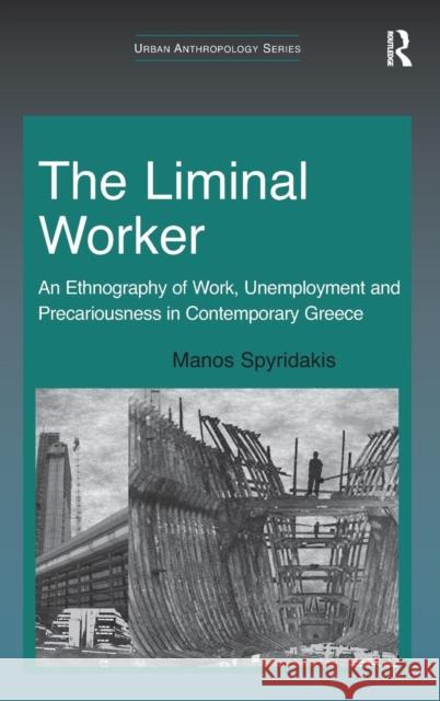 The Liminal Worker: An Ethnography of Work, Unemployment and Precariousness in Contemporary Greece Spyridakis, Manos 9781409428237 Ashgate Publishing Limited